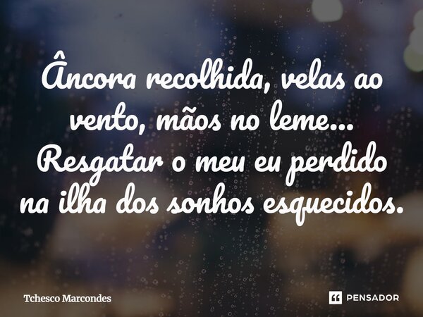 ⁠Âncora recolhida, velas ao vento, mãos no leme... Resgatar o meu eu perdido na ilha dos sonhos esquecidos.... Frase de Tchesco Marcondes.
