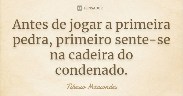 Antes de jogar a primeira pedra, primeiro sente-se na cadeira do condenado.... Frase de Tchesco Marcondes.