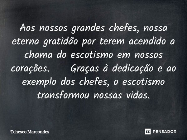 Aos nossos grandes chefes, nossa eterna gratidão por terem acendido a chama do escotismo em nossos corações. Graças à dedicação e ao exemplo dos chefes, o escot... Frase de Tchesco Marcondes.