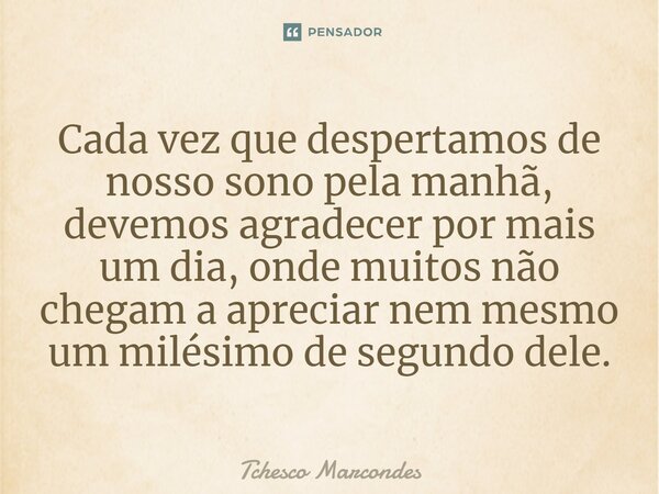 ⁠Cada vez que despertamos de nosso sono pela manhã, devemos agradecer por mais um dia, onde muitos não chegam a apreciar nem mesmo um milésimo de segundo dele.... Frase de Tchesco Marcondes.