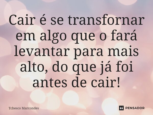 ⁠Cair é se transfornar em algo que o fará levantar para mais alto, do que já foi antes de cair!... Frase de Tchesco Marcondes.