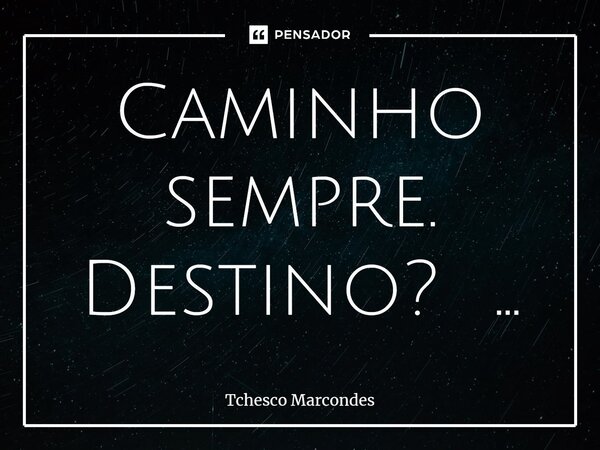 ⁠Caminho sempre. Destino? ...... Frase de Tchesco Marcondes.