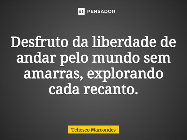 ⁠Desfruto da liberdade de andar pelo mundo sem amarras, explorando cada recanto.... Frase de Tchesco Marcondes.