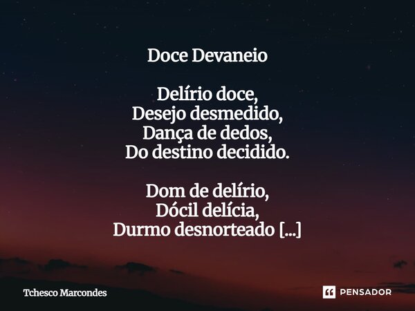 ⁠Doce Devaneio Delírio doce, Desejo desmedido, Dança de dedos, Do destino decidido. Dom de delírio, Dócil delícia, Durmo desnorteado De tua divindade fictícia. ... Frase de Tchesco Marcondes.
