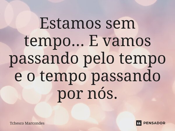 ⁠Estamos sem tempo... E vamos passando pelo tempo e o tempo passando por nós.... Frase de Tchesco Marcondes.