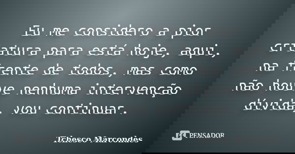Eu me considero a pior criatura para está hoje, aqui, na frente de todos, mas como não houve nenhuma intervenção dívida, vou continuar.... Frase de Tchesco Marcondes.