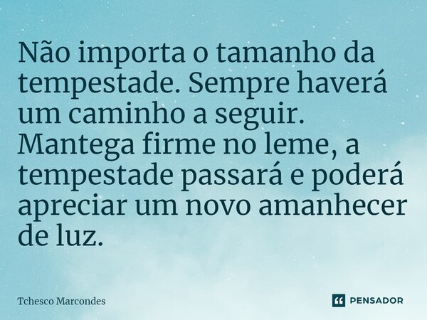⁠Não importa o tamanho da tempestade. Sempre haverá um caminho a seguir. Mantega firme no leme, a tempestade passará e poderá apreciar um novo amanhecer de luz.... Frase de Tchesco Marcondes.