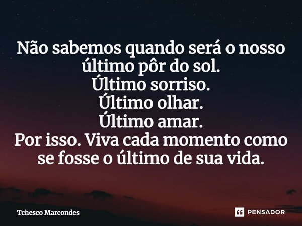 ⁠Não sabemos quando será o nosso último pôr do sol. Último sorriso. Último olhar. Último amar. Por isso. Viva cada momento como se fosse o último de sua vida.... Frase de Tchesco Marcondes.