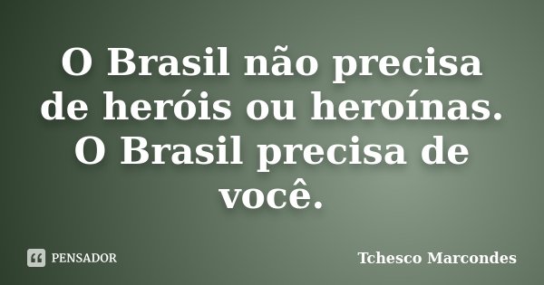 O Brasil não precisa de heróis ou heroínas. O Brasil precisa de você.... Frase de Tchesco Marcondes.