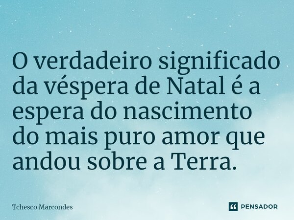 ⁠O verdadeiro significado da véspera de Natal é a espera do nascimento do mais puro amor que andou sobre a Terra.... Frase de Tchesco Marcondes.