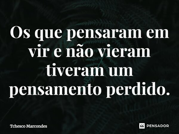 ⁠Os que pensaram em vir e não vieram tiveram um pensamento perdido.... Frase de Tchesco Marcondes.