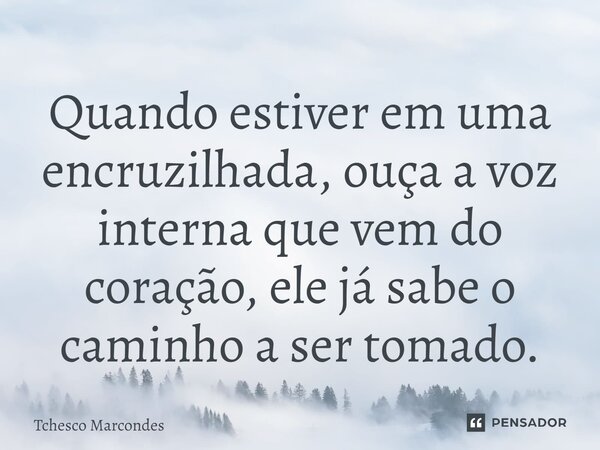 ⁠Quando estiver em uma encruzilhada, ouça a voz interna que vem do coração, ele já sabe o caminho a ser tomado.... Frase de Tchesco Marcondes.