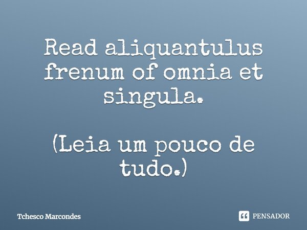 Read aliquantulus frenum of omnia et singula. (Leia um pouco de tudo.)... Frase de Tchesco Marcondes.