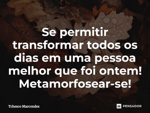 ⁠Se permitir transformar todos os dias em uma pessoa melhor que foi ontem! Metamorfosear-se!... Frase de Tchesco Marcondes.