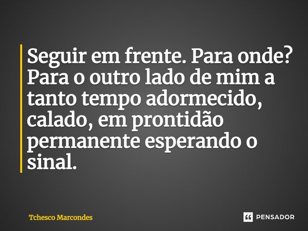 ⁠Seguir em frente. Para onde? Para o outro lado de mim a tanto tempo adormecido, calado, em prontidão permanente esperando o sinal.... Frase de Tchesco Marcondes.
