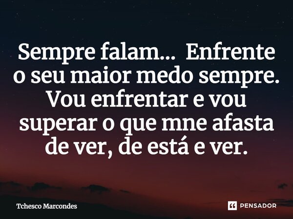 ⁠Sempre falam... Enfrente o seu maior medo sempre. Vou enfrentar e vou superar o que mne afasta de ver, de está e ver.... Frase de Tchesco Marcondes.