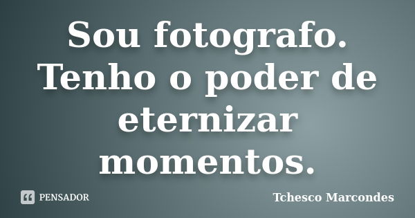 Sou fotografo. Tenho o poder de eternizar momentos.... Frase de Tchesco Marcondes.