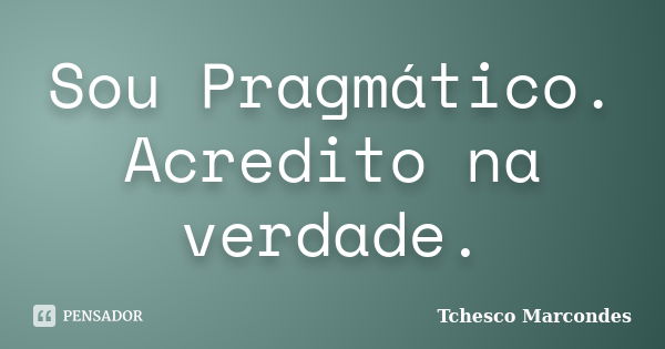 Sou Pragmático. Acredito na verdade.... Frase de Tchesco Marcondes.