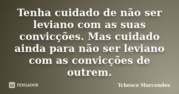 Tenha cuidado de não ser leviano com as suas convicções. Mas cuidado ainda para não ser leviano com as convicções de outrem.... Frase de Tchesco Marcondes.