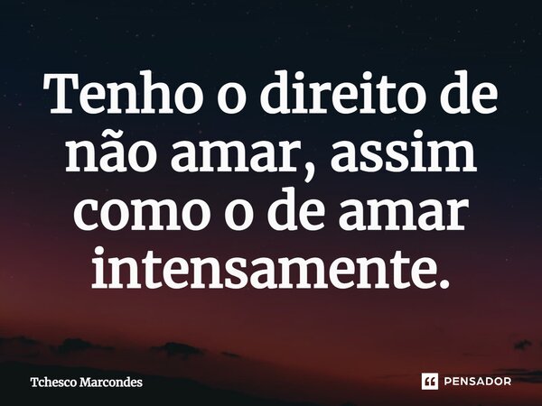 ⁠Tenho o direito de não amar, assim como o de amar intensamente.... Frase de Tchesco Marcondes.