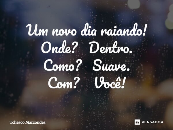 ⁠Um novo dia raiando! Onde? Dentro. Como? Suave. Com? Você!... Frase de Tchesco Marcondes.