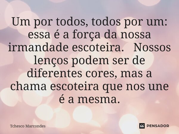 Um por todos, todos por um: essa é a força da nossa irmandade escoteira. Nossos lenços podem ser de diferentes cores, mas a chama escoteira que nos une é a mesm... Frase de Tchesco Marcondes.