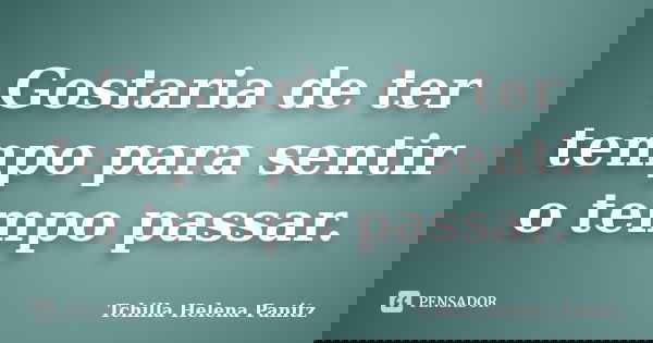 Gostaria de ter tempo para sentir o tempo passar.... Frase de Tchilla Helena Panitz.