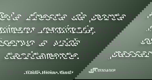Pela fresta da porta número renúncia, observo a vida passar tacitamente.... Frase de Tchilla Helena Panitz.