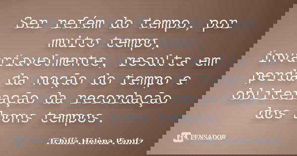 Ser refém do tempo, por muito tempo, invariavelmente, resulta em perda da noção do tempo e obliteração da recordação dos bons tempos.... Frase de Tchilla Helena Panitz.