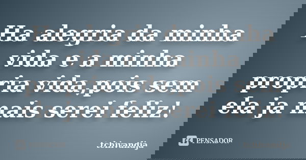 Ha alegria da minha vida e a minha propria vida,pois sem ela ja mais serei feliz!... Frase de Tchivandja.