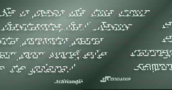 Se o peso da tua cruz e bastante,ha! Jesus esta pronto para carregar por você,ele sempre te giara!... Frase de Tchivandja.