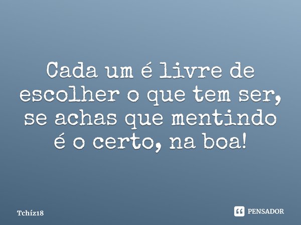 ⁠Cada um é livre de escolher o que tem ser, se achas que mentindo é o certo, na boa!... Frase de Tchíz18.