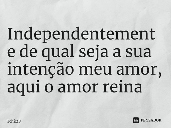 ⁠Independentemente de qual seja a sua intenção meu amor, aqui o amor reina... Frase de Tchíz18.