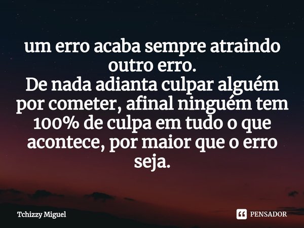 ⁠um erro acaba sempre atraindo outro erro.
De nada adianta culpar alguém por cometer, afinal ninguém tem 100% de culpa em tudo o que acontece, por maior que o e... Frase de Tchizzy Miguel.
