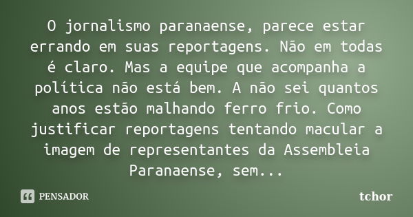 O jornalismo paranaense, parece estar errando em suas reportagens. Não em todas é claro. Mas a equipe que acompanha a política não está bem. A não sei quantos a... Frase de tchor.