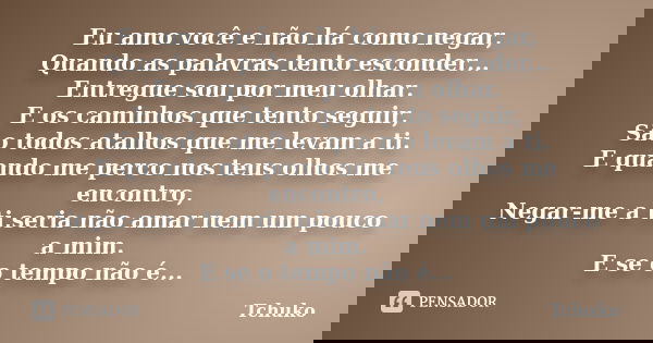 Eu amo você e não há como negar, Quando as palavras tento esconder... Entregue sou por meu olhar. E os caminhos que tento seguir, São todos atalhos que me levam... Frase de Tchuko.