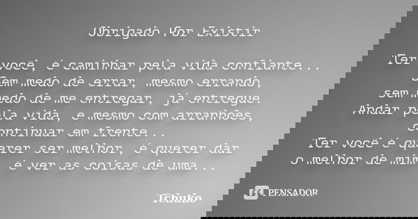 Obrigado Por Existir Ter você, é caminhar pela vida confiante... Sem medo de errar, mesmo errando, sem medo de me entregar, já entregue. Andar pela vida, e mesm... Frase de Tchuko.