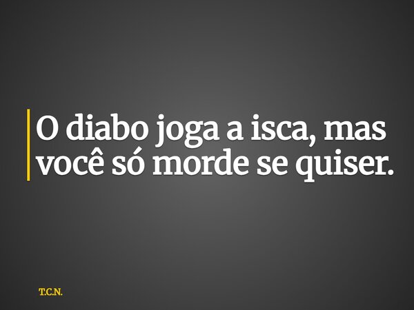 O diabo joga a isca, mas você só morde se quiser.... Frase de T.C.N..