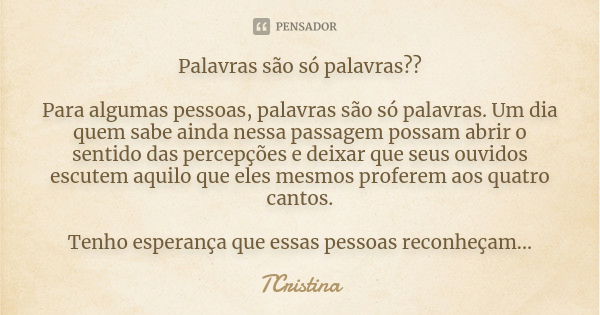 Palavras são só palavras?? Para algumas pessoas, palavras são só palavras. Um dia quem sabe ainda nessa passagem possam abrir o sentido das percepções e deixar ... Frase de TCristina.