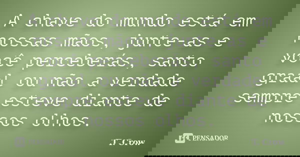 A chave do mundo está em nossas mãos, junte-as e você perceberás, santo graal ou não a verdade sempre esteve diante de nossos olhos.... Frase de T. Crow.