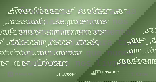 Envelhecer é voltar ao passado, sempre nos perderemos em momentos que já ficaram para trás, um instinto que nunca poderemos nos livrar.... Frase de T. Crow.