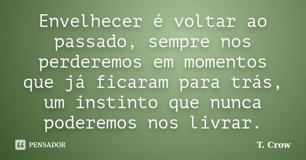 Envelhecer é voltar ao passado, sempre nos perderemos em momentos que já ficaram para trás, um instinto que nunca poderemos nos livrar.... Frase de T. Crow.