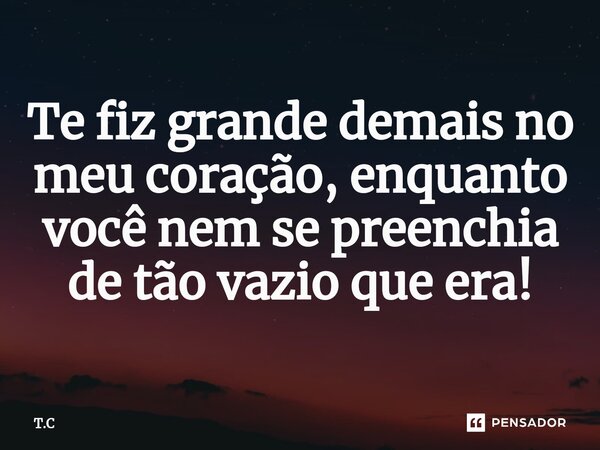 ⁠Te fiz grande demais no meu coração, enquanto você nem se preenchia de tão vazio que era!... Frase de T.C.