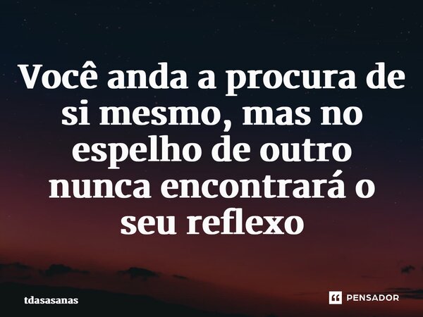 Você anda a procura de si mesmo, mas no espelho de outro nunca encontrará o seu reflexo... Frase de tdasasanas.