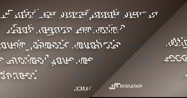 E daí se você pode ver o lado negro em mim? Ninguém jamais mudaria esse animal que me tornei.... Frase de T.D.G.