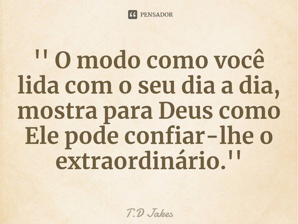 ⁠'' O modo como você lida com o seu dia a dia, mostra para Deus como Ele pode confiar-lhe o extraordinário.''... Frase de T.D Jakes.