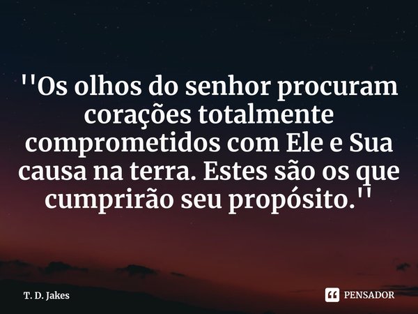 ⁠''Os olhos do senhor procuram corações totalmente comprometidos com Ele e Sua causa na terra. Estes são os que cumprirão seu propósito.''... Frase de T. D. Jakes.