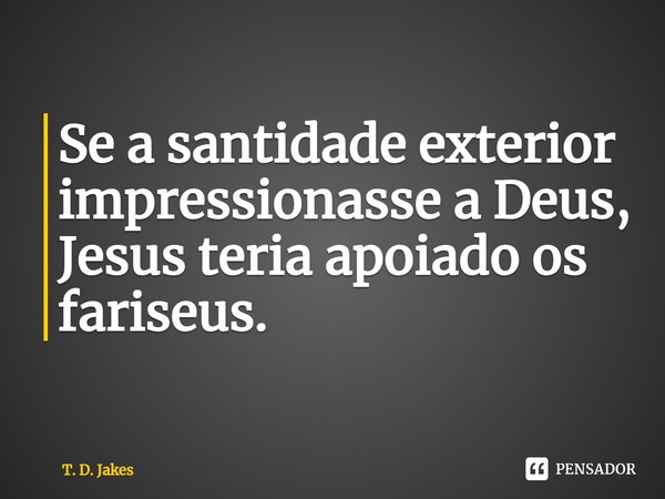 Se a santidade exterior impressionasse a Deus, Jesus teria apoiado os fariseus.... Frase de T. D. Jakes.