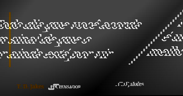Todo dia que você acorda é um sinal de que o melhor ainda está por vir... Frase de T. D. Jakes.