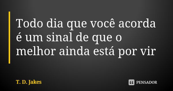 Todo dia que você acorda é um sinal de que o melhor ainda está por vir... Frase de T. D. Jakes.